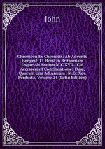Chronicon Ex Chronicis: Ab Adventu Hengesti Et Horsi in Britanniam Usque Ab Annum M.C.XVII., Cui Accesserunt Continuationes Du, Quarum Una Ad Annum . M.Cc.Xcv. Perducta, Volume 24 (Latin Edition)