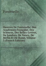 Oeuvres De Fontenelle: Des Acadmies Franaise, Des Sciences, Des Belles-Lettres, De Londres, De Nancy, De Berlin Et De Rome, Volume 3 (French Edition)