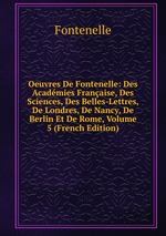 Oeuvres De Fontenelle: Des Acadmies Franaise, Des Sciences, Des Belles-Lettres, De Londres, De Nancy, De Berlin Et De Rome, Volume 5 (French Edition)