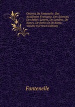 Oeuvres De Fontenelle: Des Acadmies Franaise, Des Sciences, Des Belles-Lettres, De Londres, De Nancy, De Berlin Et De Rome, Volume 8 (French Edition)