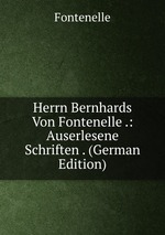 Herrn Bernhards Von Fontenelle .: Auserlesene Schriften . (German Edition)