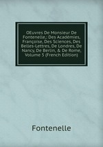 OEuvres De Monsieur De Fontenelle,: Des Acadmies, Franoise, Des Sciences, Des Belles-Lettres, De Londres, De Nancy, De Berlin, & De Rome, Volume 5 (French Edition)