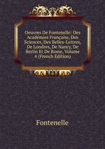 Oeuvres De Fontenelle: Des Acadmies Franaise, Des Sciences, Des Belles-Lettres, De Londres, De Nancy, De Berlin Et De Rome, Volume 4 (French Edition)