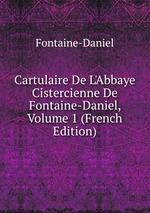Cartulaire De L`Abbaye Cistercienne De Fontaine-Daniel, Volume 1 (French Edition)