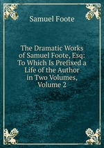 The Dramatic Works of Samuel Foote, Esq: To Which Is Prefixed a Life of the Author in Two Volumes, Volume 2