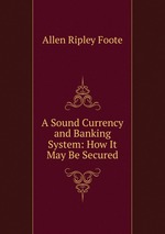 A Sound Currency and Banking System: How It May Be Secured
