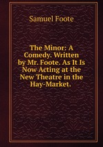 The Minor: A Comedy. Written by Mr. Foote. As It Is Now Acting at the New Theatre in the Hay-Market.