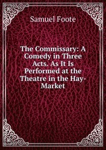 The Commissary: A Comedy in Three Acts. As It Is Performed at the Theatre in the Hay-Market
