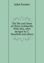 The life and times of Oliver Goldsmith. With illus. after designs by C. Stanfield and others