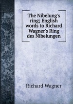 The Nibelung`s ring; English words to Richard Wagner`s Ring des Nibelungen