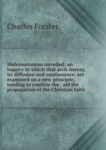 Mahometanism unveiled: an inquiry in which that arch-heresy, its diffusion and continuance, are examined on a new principle, tending to confirm the . aid the propagation of the Christian faith