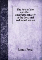 The Acts of the apostles: illustrated (chiefly in the doctrinal and moral sense)