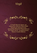 P. Virgili Maronis Opera: Ad Optimorum Liborum Fidem Edidit Perpetua Et Aliorum Et Sua Adnotatione Illustravit Dissertationem De Vergili Vita Et . Locupletissimum, Volume 3 (Latin Edition)