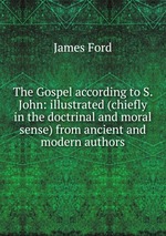 The Gospel according to S. John: illustrated (chiefly in the doctrinal and moral sense) from ancient and modern authors