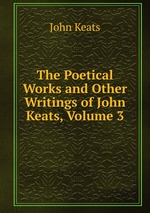 The Poetical Works and Other Writings of John Keats, Volume 3