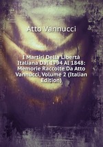 I Martiri Della Libert Italiana Dal 1794 Al 1848: Memorie Raccolte Da Atto Vannucci, Volume 2 (Italian Edition)