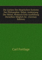 Die Lcken Des Hegelschen Systems Der Philosophie: Nebst, Andeutung Der Mittel, Wodurch Eine Ausfllung Derselben Mglich Ist . (German Edition)