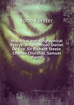 Historical and Biographical Essays: Biographical: Daniel De Foe. Sir Richard Steele. Charles Churchill. Samuel Foote