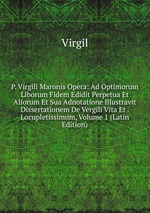 P. Virgili Maronis Opera: Ad Optimorum Liborum Fidem Edidit Perpetua Et Aliorum Et Sua Adnotatione Illustravit Dissertationem De Vergili Vita Et . Locupletissimum, Volume 1 (Latin Edition)