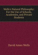 Wells`s Natural Philosophy: For the Use of Schools, Academies, and Private Students