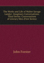 The Works and Life of Walter Savage Landor: Imaginary Conversations. Third Series: Conversations of Literary Men (First Series)