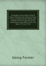 A Voyage to the Cape of Good Hope, Towards the Antarctic Polar Circle, and Round the World: But Chiefly Into the Country of the Hottentots and Caffres, from the Year 1772, to 1776