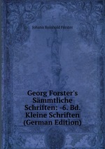 Georg Forster`s Smmtliche Schriften: -6. Bd. Kleine Schriften (German Edition)