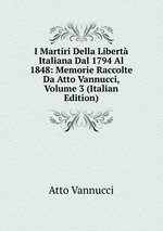 I Martiri Della Libert Italiana Dal 1794 Al 1848: Memorie Raccolte Da Atto Vannucci, Volume 3 (Italian Edition)