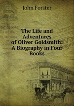 The Life and Adventures of Oliver Goldsmith: A Biography in Four Books