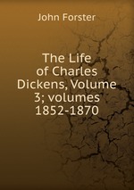 The Life of Charles Dickens, Volume 3; volumes 1852-1870