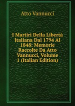 I Martiri Della Libert Italiana Dal 1794 Al 1848: Memorie Raccolte Da Atto Vannucci, Volume 1 (Italian Edition)