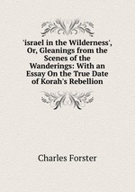 `israel in the Wilderness`, Or, Gleanings from the Scenes of the Wanderings: With an Essay On the True Date of Korah`s Rebellion