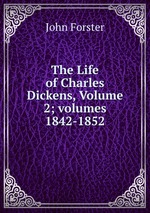 The Life of Charles Dickens, Volume 2; volumes 1842-1852