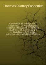 Companion to the Wye Tour. Ariconensia; Or, Archological Sketches of Ross and Archenfield: Illustrative of the Campaigns of Caractacus; the Station Ariconium, &c., with Other Matters