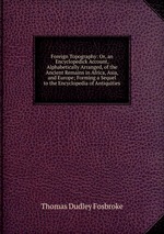 Foreign Topography: Or, an Encyclopedick Account, Alphabetically Arranged, of the Ancient Remains in Africa, Asia, and Europe; Forming a Sequel to the Encyclopedia of Antiquities