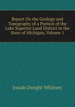 Report On the Geology and Topography of a Portion of the Lake Superior Land District in the State of Michigan, Volume 1