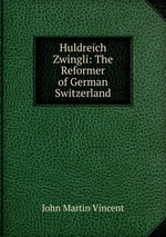 Huldreich Zwingli: The Reformer of German Switzerland