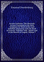 Arcana Coelestia: The Heavenly Arcana Contained in the Holy Scriptures Or Word of the Lord Unfolded, Beginning with the Book of Genesis: Together with . Spirits and in the Heaven of Angels, Volume 7