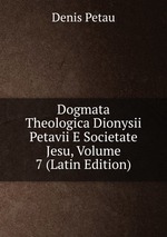 Dogmata Theologica Dionysii Petavii E Societate Jesu, Volume 7 (Latin Edition)
