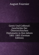 Gentz Und Coblenzl: Geschichte Der sterreichischen Diplomatie in Den Jahren 1801-1805 (German Edition)