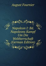 Napoleon I: Bd. Napoleons Kampf Um Die Weltherrschaft (German Edition)