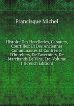 Histoire Des Hotelleries, Cabarets, Courtilles: Et Des Anciennes Communauts Et Confrries D`hoteliers, De Taverniers, De Marchands De Vins, Etc, Volume 1 (French Edition)