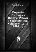 Dogmata Theologica Dionysii Petavii E Societate Jesu, Volume 6 (Latin Edition)