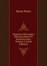 Dogmata Theologica Dionysii Petavii E Societate Jesu, Volume 5 (Latin Edition)
