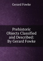 Prehistoric Objects Classified and Described: By Gerard Fowke