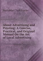 About Advertising and Printing: A Concise, Practical, and Original Manual On the Art of Local Advertising