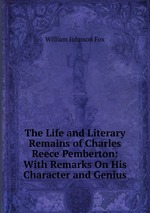 The Life and Literary Remains of Charles Reece Pemberton: With Remarks On His Character and Genius