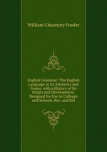 English Grammar: The English Language in Its Elements and Forms. with a History of Its Origin and Development. Designed for Use in Colleges and Schools. Rev. and Enl