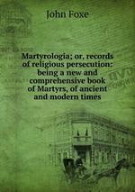 Martyrologia; or, records of religious persecution: being a new and comprehensive book of Martyrs, of ancient and modern times