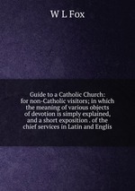 Guide to a Catholic Church: for non-Catholic visitors; in which the meaning of various objects of devotion is simply explained, and a short exposition . of the chief services in Latin and Englis